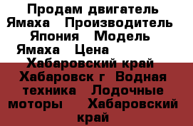 Продам двигатель Ямаха › Производитель ­ Япония › Модель ­ Ямаха › Цена ­ 110 000 - Хабаровский край, Хабаровск г. Водная техника » Лодочные моторы   . Хабаровский край